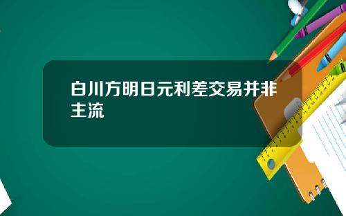 白川方明日元利差交易并非主流