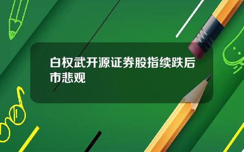 白权武开源证券股指续跌后市悲观