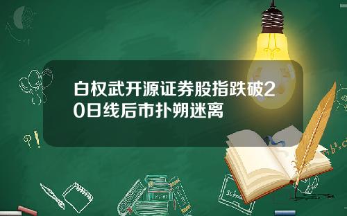 白权武开源证券股指跌破20日线后市扑朔迷离