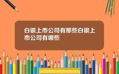 白银上市公司有那些白银上市公司有哪些