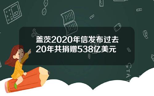 盖茨2020年信发布过去20年共捐赠538亿美元