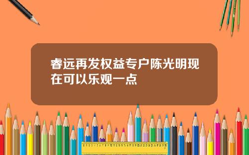 睿远再发权益专户陈光明现在可以乐观一点