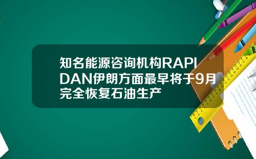 知名能源咨询机构RAPIDAN伊朗方面最早将于9月完全恢复石油生产