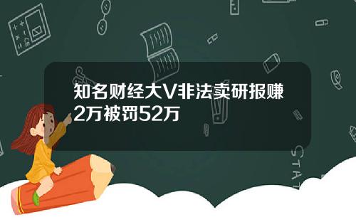 知名财经大V非法卖研报赚2万被罚52万