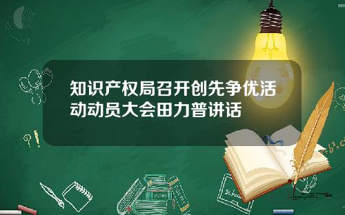 知识产权局召开创先争优活动动员大会田力普讲话