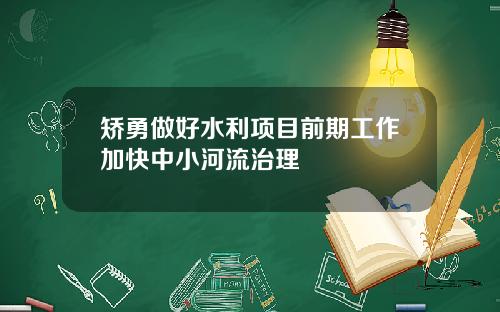 矫勇做好水利项目前期工作加快中小河流治理