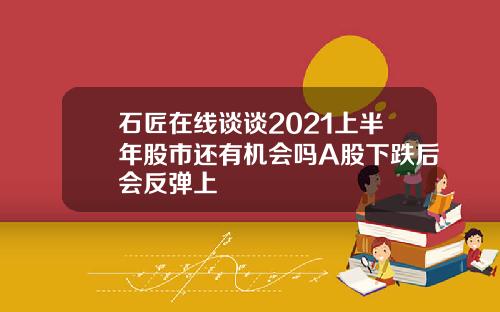 石匠在线谈谈2021上半年股市还有机会吗A股下跌后会反弹上