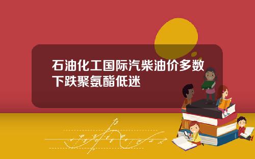 石油化工国际汽柴油价多数下跌聚氨酯低迷