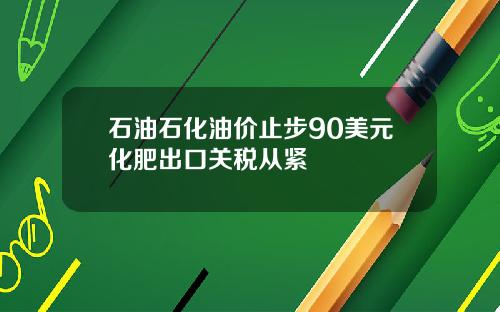 石油石化油价止步90美元化肥出口关税从紧