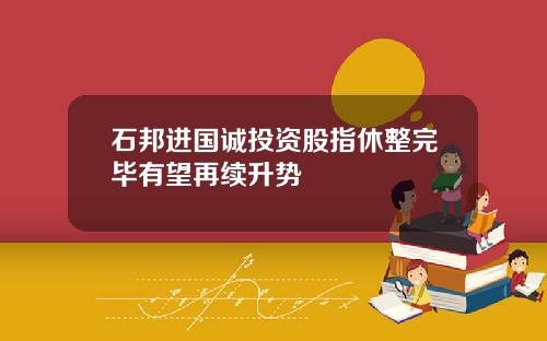 石邦进国诚投资股指休整完毕有望再续升势