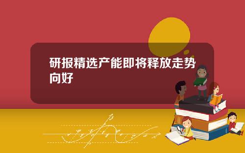 研报精选产能即将释放走势向好