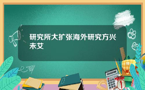 研究所大扩张海外研究方兴未艾