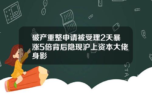 破产重整申请被受理2天暴涨5倍背后隐现沪上资本大佬身影