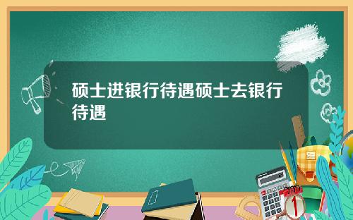 硕士进银行待遇硕士去银行待遇