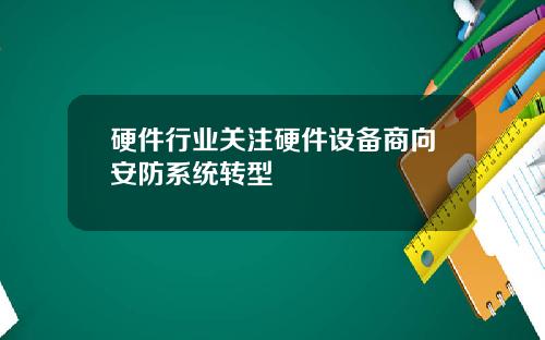 硬件行业关注硬件设备商向安防系统转型