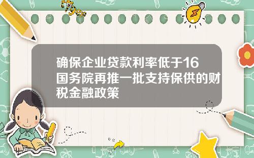 确保企业贷款利率低于16国务院再推一批支持保供的财税金融政策