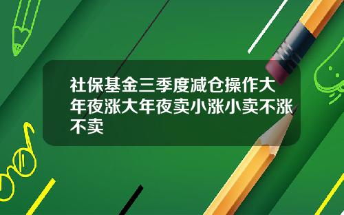 社保基金三季度减仓操作大年夜涨大年夜卖小涨小卖不涨不卖