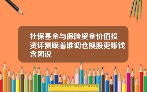 社保基金与保险资金价值投资评测跟着谁调仓换股更赚钱含图说