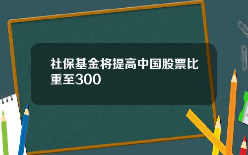 社保基金将提高中国股票比重至300