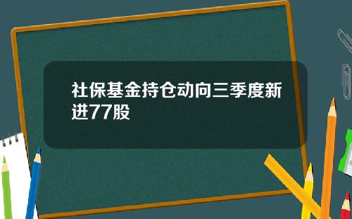 社保基金持仓动向三季度新进77股