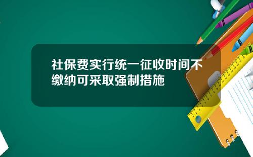 社保费实行统一征收时间不缴纳可采取强制措施