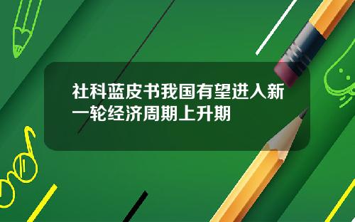 社科蓝皮书我国有望进入新一轮经济周期上升期