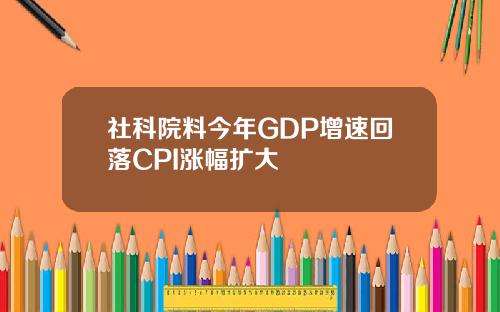 社科院料今年GDP增速回落CPI涨幅扩大