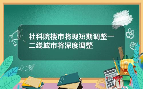 社科院楼市将现短期调整一二线城市将深度调整