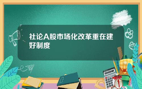 社论A股市场化改革重在建好制度