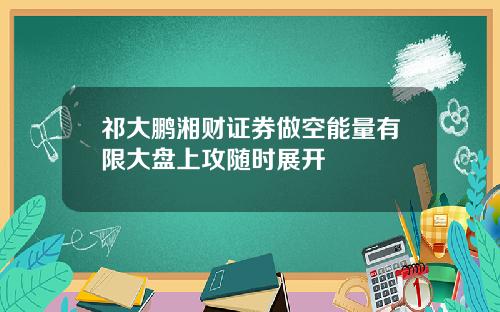 祁大鹏湘财证券做空能量有限大盘上攻随时展开