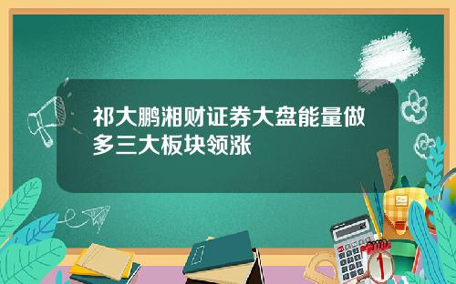 祁大鹏湘财证券大盘能量做多三大板块领涨