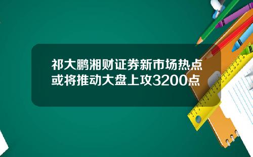 祁大鹏湘财证券新市场热点或将推动大盘上攻3200点