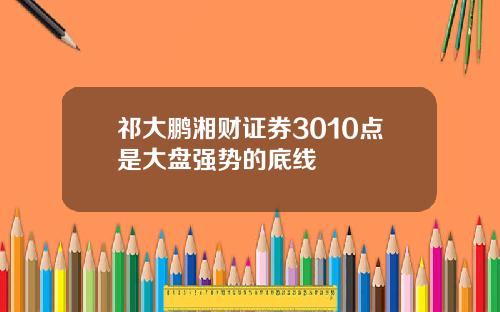 祁大鹏湘财证券3010点是大盘强势的底线