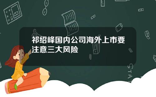 祁绍峰国内公司海外上市要注意三大风险