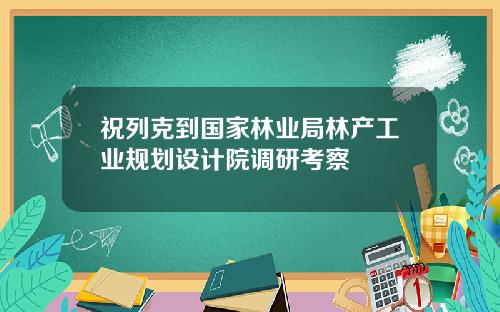 祝列克到国家林业局林产工业规划设计院调研考察