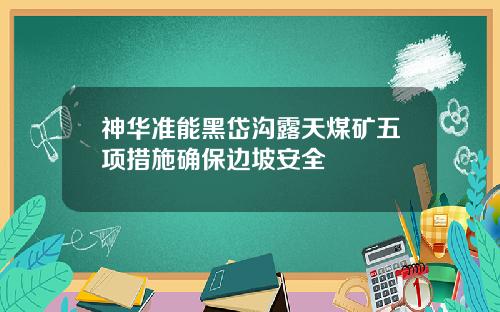 神华准能黑岱沟露天煤矿五项措施确保边坡安全