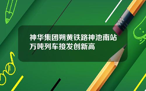 神华集团朔黄铁路神池南站万吨列车接发创新高