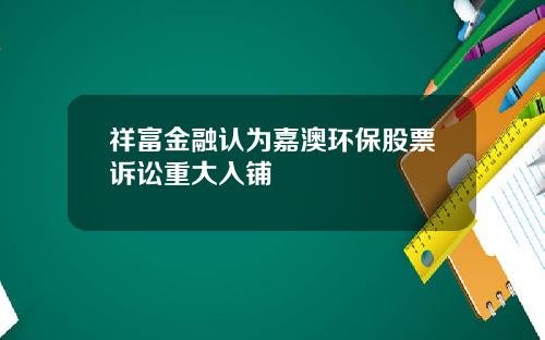 祥富金融认为嘉澳环保股票诉讼重大入铺