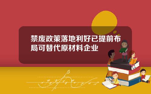 禁废政策落地利好已提前布局可替代原材料企业