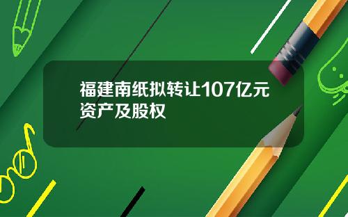 福建南纸拟转让107亿元资产及股权