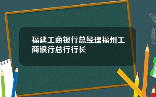 福建工商银行总经理福州工商银行总行行长