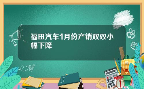 福田汽车1月份产销双双小幅下降