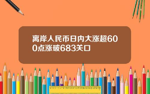 离岸人民币日内大涨超600点涨破683关口