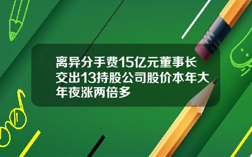 离异分手费15亿元董事长交出13持股公司股价本年大年夜涨两倍多