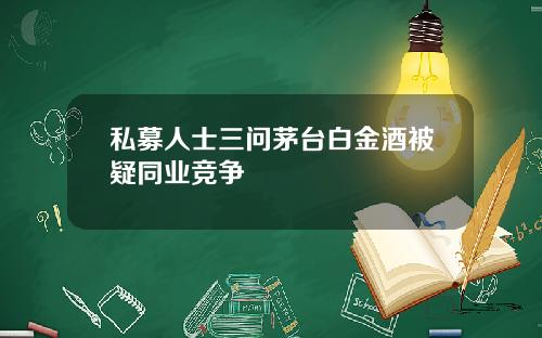 私募人士三问茅台白金酒被疑同业竞争