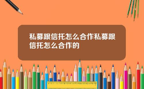 私募跟信托怎么合作私募跟信托怎么合作的