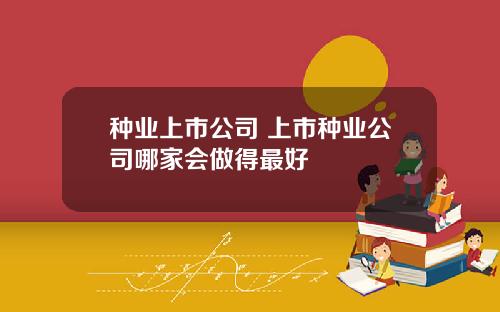 种业上市公司 上市种业公司哪家会做得最好