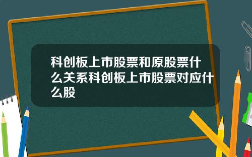 科创板上市股票和原股票什么关系科创板上市股票对应什么股