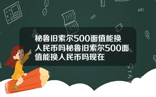 秘鲁旧索尔500面值能换人民币吗秘鲁旧索尔500面值能换人民币吗现在