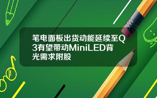 笔电面板出货动能延续至Q3有望带动MiniLED背光需求附股